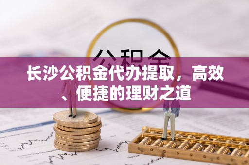 张家港长沙公积金代办提取，高效、便捷的理财之道