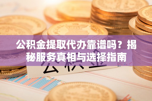 张家港公积金提取代办靠谱吗？揭秘服务真相与选择指南
