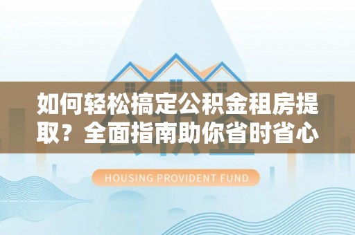 张家港如何轻松搞定公积金租房提取？全面指南助你省时省心