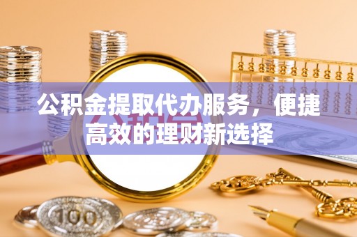 张家港公积金提取代办服务，便捷高效的理财新选择