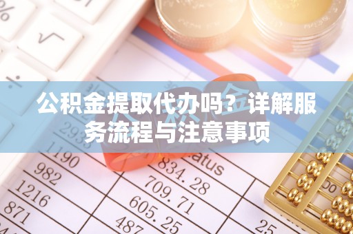 张家港公积金提取代办吗？详解服务流程与注意事项