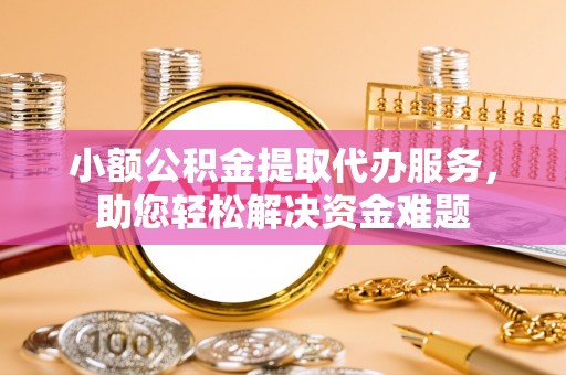 张家港小额公积金提取代办服务，助您轻松解决资金难题