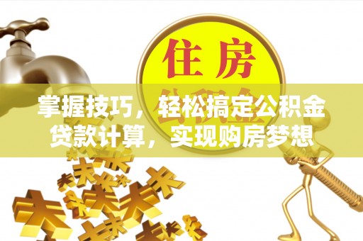张家港掌握技巧，轻松搞定公积金贷款计算，实现购房梦想