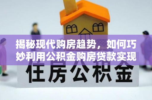 张家港揭秘现代购房趋势，如何巧妙利用公积金购房贷款实现置业梦想