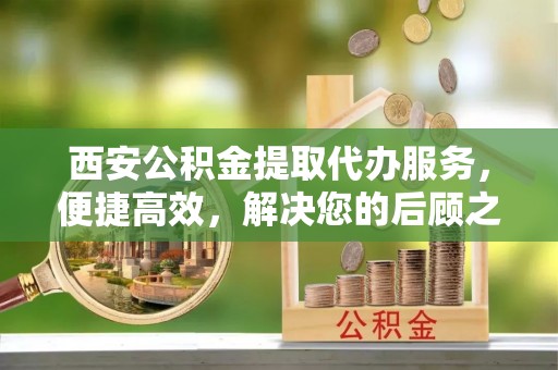 张家港西安公积金提取代办服务，便捷高效，解决您的后顾之忧