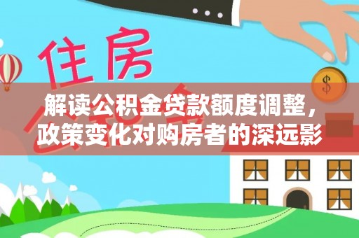 张家港解读公积金贷款额度调整，政策变化对购房者的深远影响