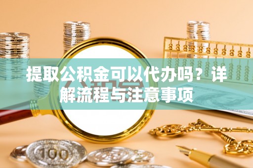 张家港提取公积金可以代办吗？详解流程与注意事项