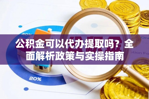张家港公积金可以代办提取吗？全面解析政策与实操指南