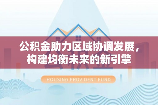 张家港公积金助力区域协调发展，构建均衡未来的新引擎