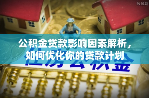 张家港公积金贷款影响因素解析，如何优化你的贷款计划