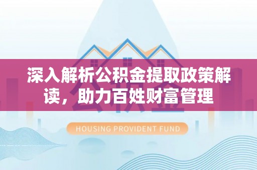 张家港深入解析公积金提取政策解读，助力百姓财富管理