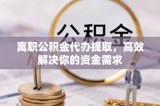张家港离职公积金代办提取，高效解决你的资金需求