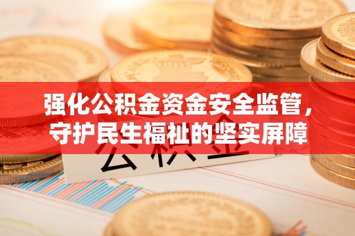 张家港强化公积金资金安全监管，守护民生福祉的坚实屏障