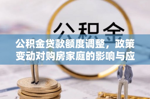 张家港公积金贷款额度调整，政策变动对购房家庭的影响与应对策略