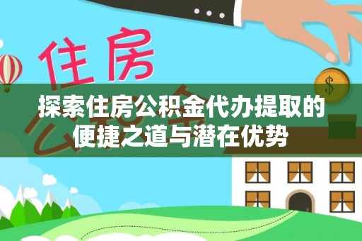张家港探索住房公积金代办提取的便捷之道与潜在优势