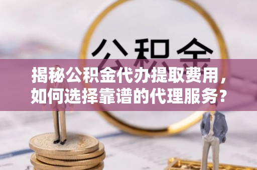 张家港揭秘公积金代办提取费用，如何选择靠谱的代理服务？