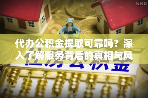张家港代办公积金提取可靠吗？深入了解服务背后的真相与风险