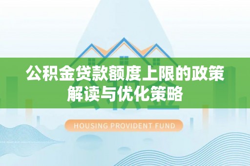 张家港公积金贷款额度上限的政策解读与优化策略