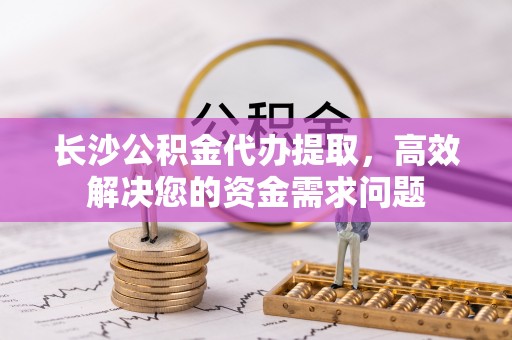 张家港长沙公积金代办提取，高效解决您的资金需求问题