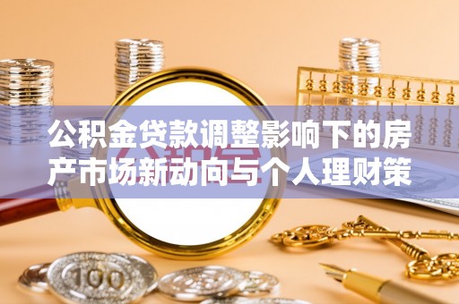 张家港公积金贷款调整影响下的房产市场新动向与个人理财策略
