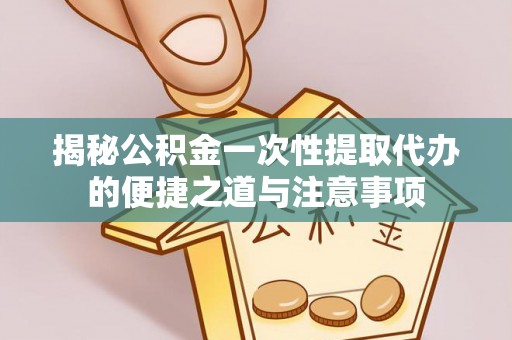 张家港揭秘公积金一次性提取代办的便捷之道与注意事项