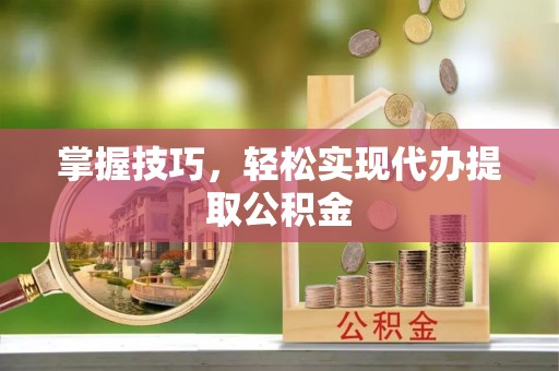 张家港掌握技巧，轻松实现代办提取公积金