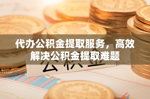 张家港代办公积金提取服务，高效解决公积金提取难题