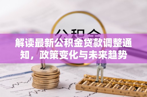 张家港解读最新公积金贷款调整通知，政策变化与未来趋势