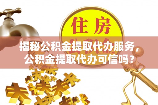 张家港揭秘公积金提取代办服务，公积金提取代办可信吗？