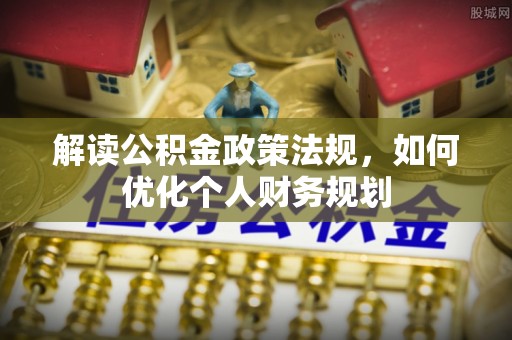 张家港解读公积金政策法规，如何优化个人财务规划