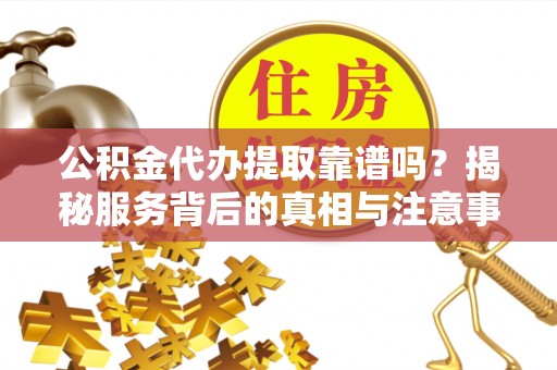 张家港公积金代办提取靠谱吗？揭秘服务背后的真相与注意事项