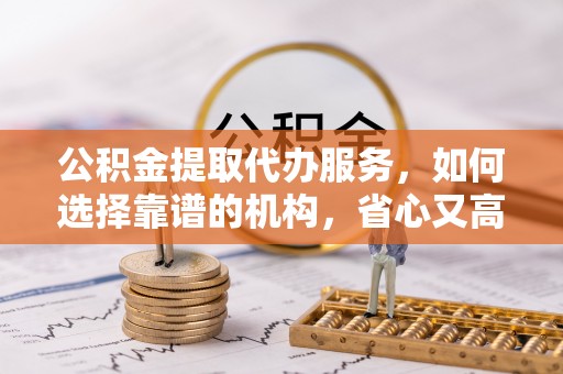 张家港公积金提取代办服务，如何选择靠谱的机构，省心又高效