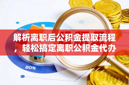 张家港解析离职后公积金提取流程，轻松搞定离职公积金代办提取手续