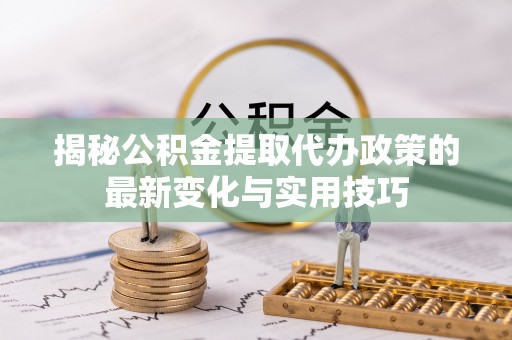 张家港揭秘公积金提取代办政策的最新变化与实用技巧