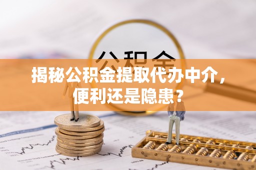 张家港揭秘公积金提取代办中介，便利还是隐患？