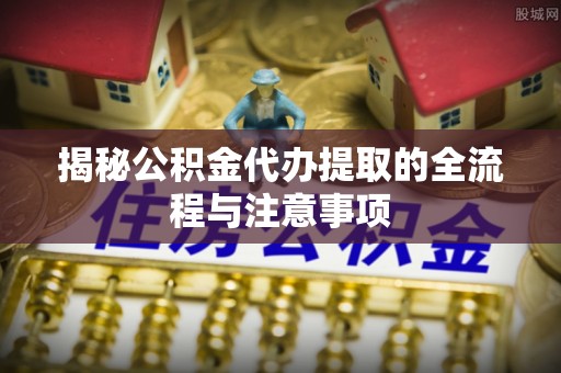 张家港揭秘公积金代办提取的全流程与注意事项