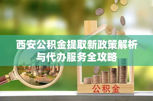 张家港西安公积金提取新政策解析与代办服务全攻略