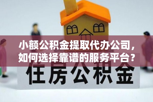 张家港小额公积金提取代办公司，如何选择靠谱的服务平台？