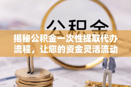 张家港揭秘公积金一次性提取代办流程，让您的资金灵活流动