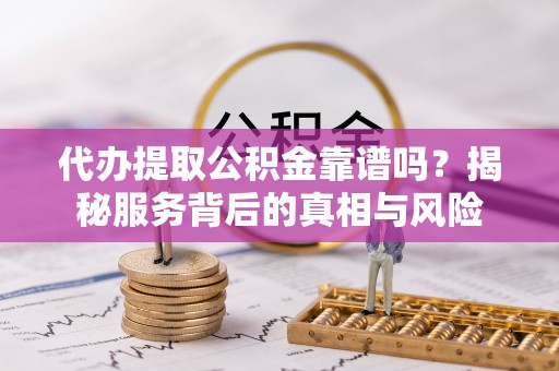 张家港代办提取公积金靠谱吗？揭秘服务背后的真相与风险