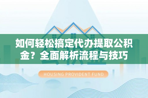 张家港如何轻松搞定代办提取公积金？全面解析流程与技巧