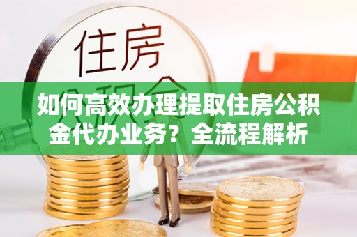 张家港如何高效办理提取住房公积金代办业务？全流程解析