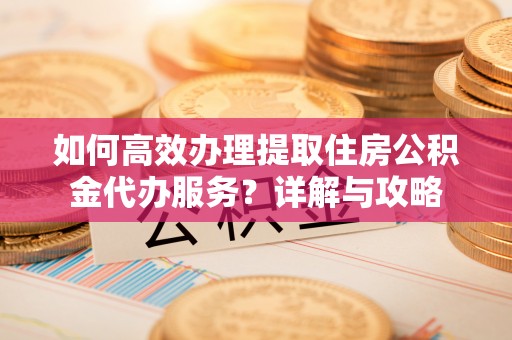 张家港如何高效办理提取住房公积金代办服务？详解与攻略