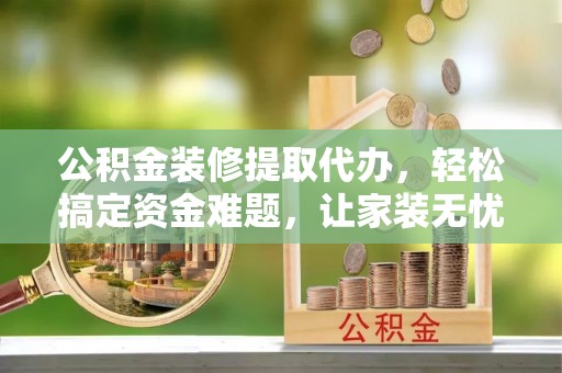 张家港公积金装修提取代办，轻松搞定资金难题，让家装无忧