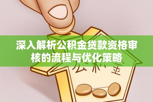张家港深入解析公积金贷款资格审核的流程与优化策略
