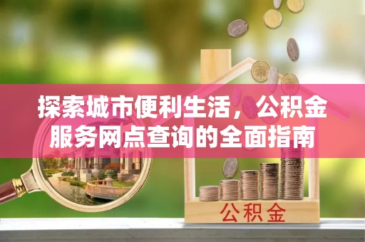 张家港探索城市便利生活，公积金服务网点查询的全面指南