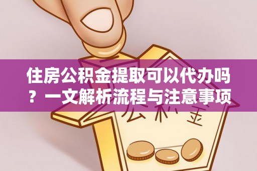 张家港住房公积金提取可以代办吗？一文解析流程与注意事项