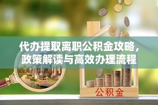 张家港代办提取离职公积金攻略，政策解读与高效办理流程