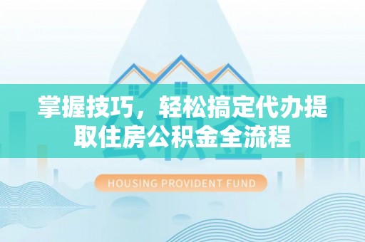 张家港掌握技巧，轻松搞定代办提取住房公积金全流程