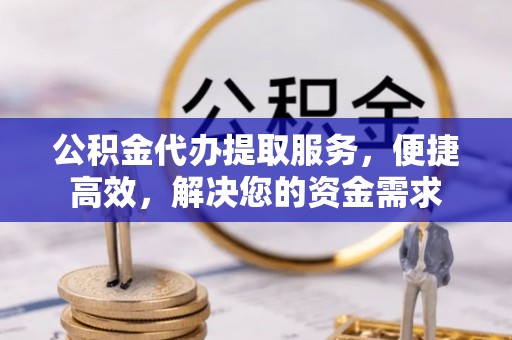 张家港公积金代办提取服务，便捷高效，解决您的资金需求